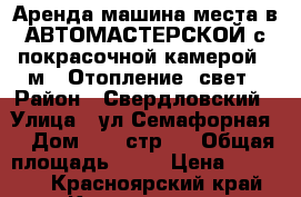 Аренда машина-места в АВТОМАСТЕРСКОЙ с покрасочной камерой 30м ( Отопление, свет › Район ­ Свердловский › Улица ­ ул Семафорная  › Дом ­ 80 стр 1 › Общая площадь ­ 30 › Цена ­ 40 000 - Красноярский край, Красноярск г. Недвижимость » Помещения аренда   